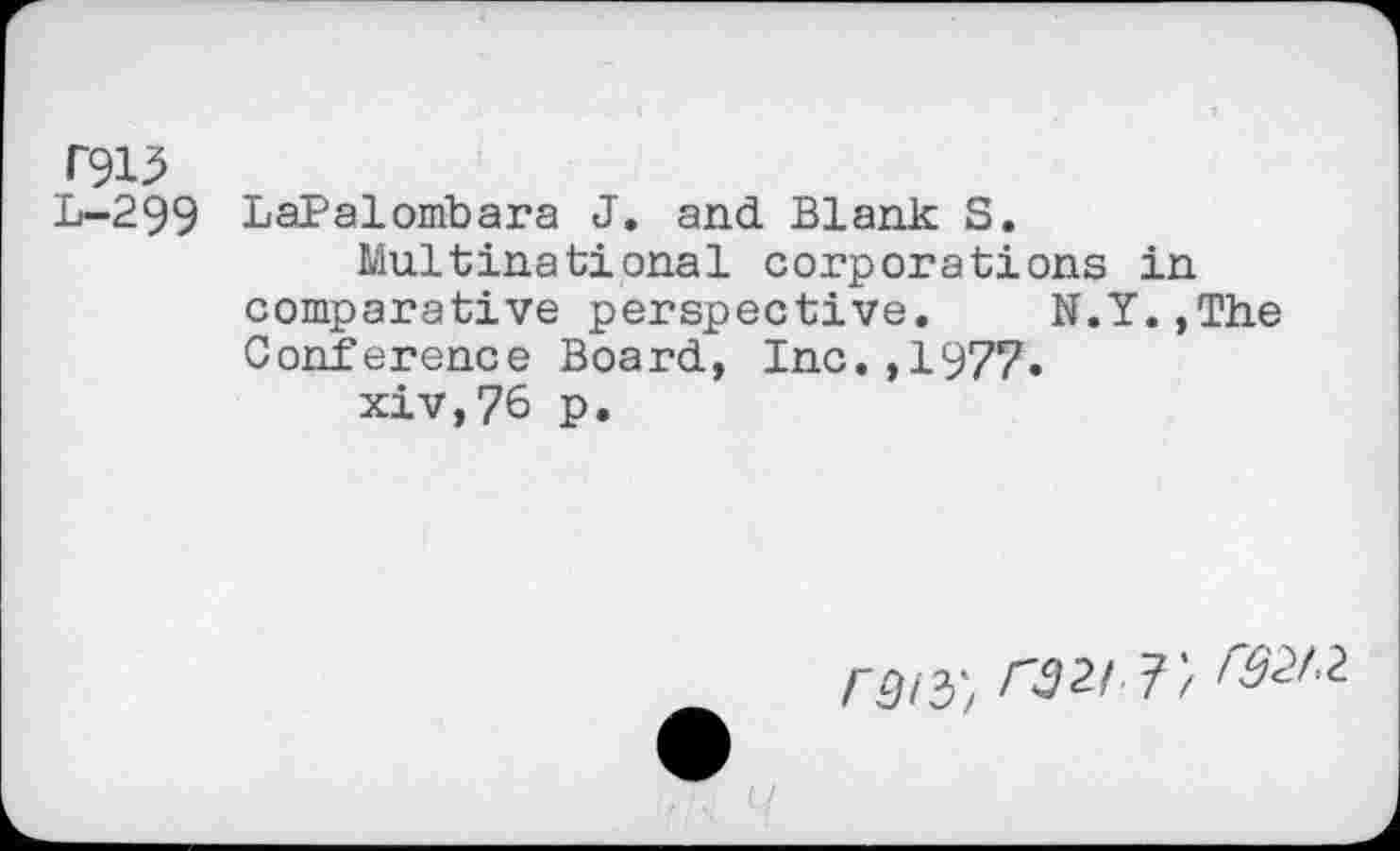 ﻿T913 L-299
LaPalombara J. and Blank S.
Multinational corporations in comparative perspective. N.Y.,The Conférence Board, Inc.,1977.
xiv,76 p.